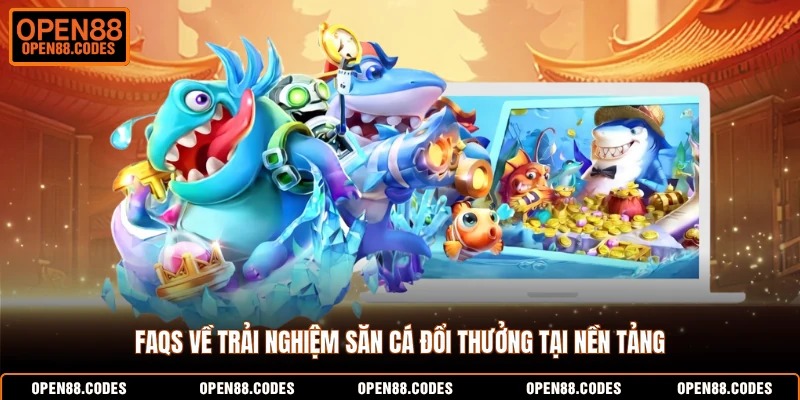 FAQs về trải nghiệm săn cá đổi thưởng tại nền tảng